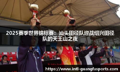 2025赛季世界锦标赛：汕头田径队迎战绍兴田径队的天王山之夜
