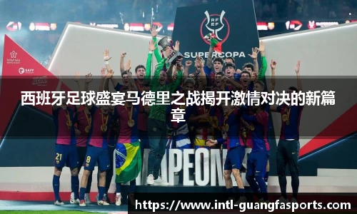 西班牙足球盛宴马德里之战揭开激情对决的新篇章