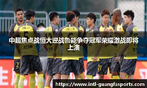 中超焦点战恒大迎战鲁能争夺冠军荣耀激战即将上演